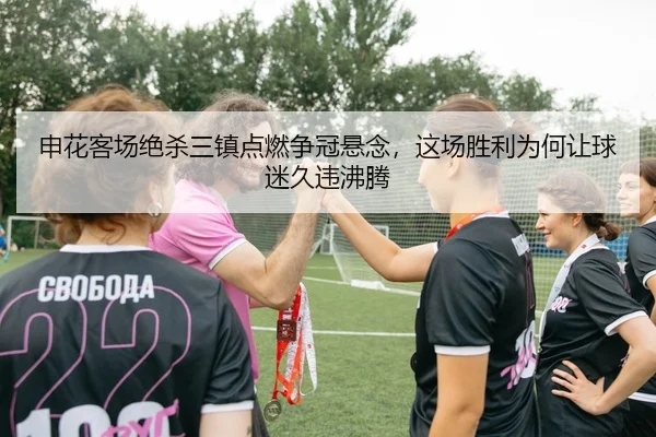申花客场绝杀三镇点燃争冠悬念，这场胜利为何让球迷久违沸腾